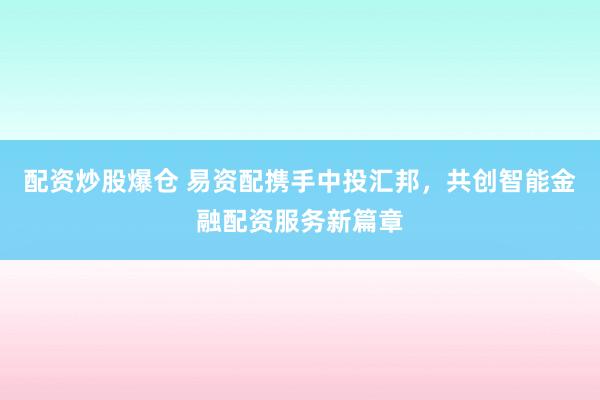 配資炒股爆倉 易資配攜手中投匯邦，共創(chuàng)智能金融配資服務(wù)新篇章