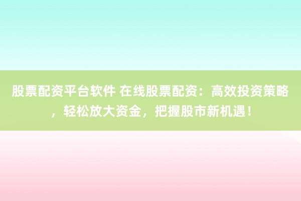 股票配資平臺(tái)軟件 在線股票配資：高效投資策略，輕松放大資金，把握股市新機(jī)遇！
