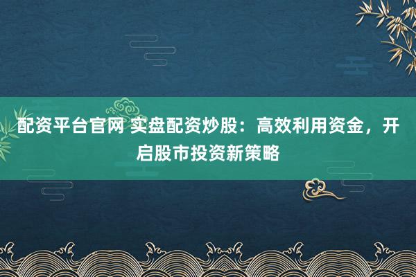 配資平臺官網(wǎng) 實盤配資炒股：高效利用資金，開啟股市投資新策略