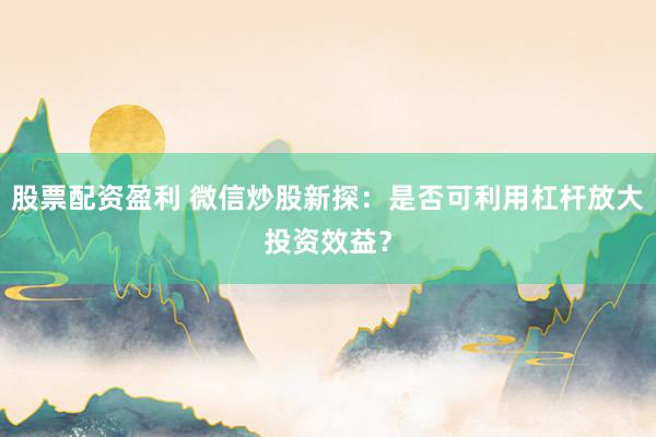 股票配資盈利 微信炒股新探：是否可利用杠桿放大投資效益？
