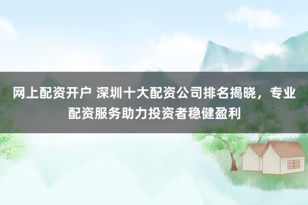 網(wǎng)上配資開戶 深圳十大配資公司排名揭曉，專業(yè)配資服務助力投資者穩(wěn)健盈利