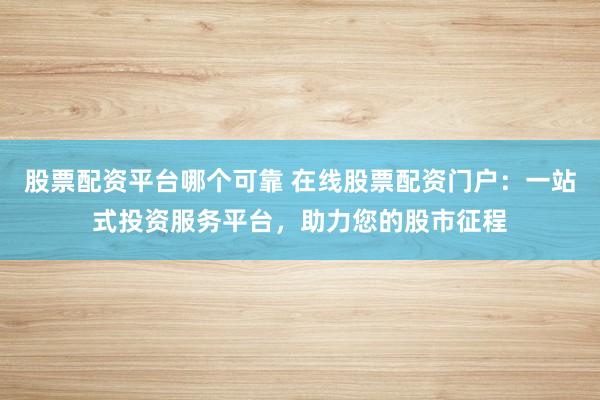 股票配資平臺哪個可靠 在線股票配資門戶：一站式投資服務(wù)平臺，助力您的股市征程