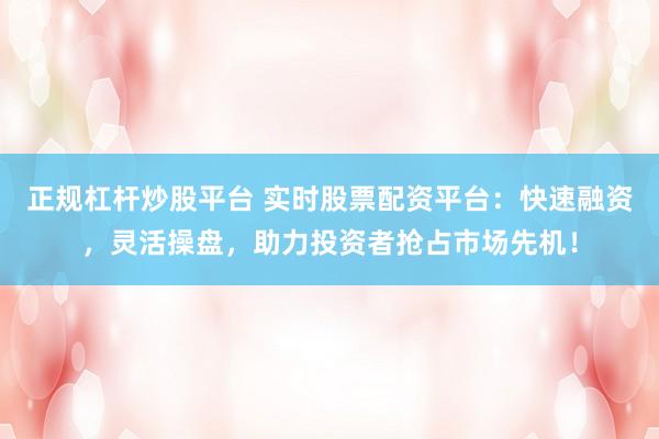 正規(guī)杠桿炒股平臺 實時股票配資平臺：快速融資，靈活操盤，助力投資者搶占市場先機！