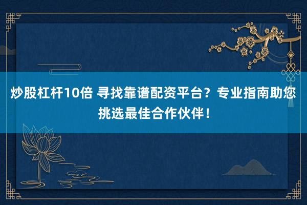 炒股杠桿10倍 尋找靠譜配資平臺(tái)？專業(yè)指南助您挑選最佳合作伙伴！