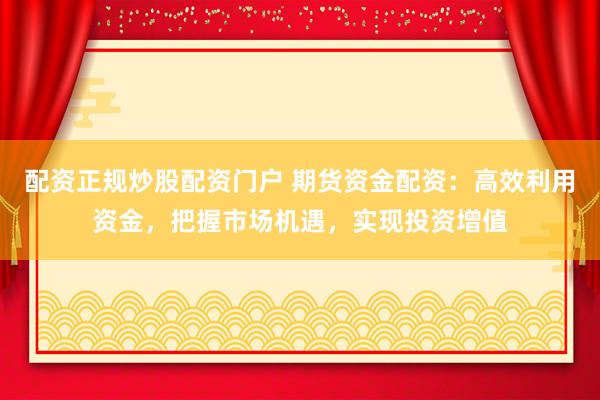 配資正規(guī)炒股配資門戶 期貨資金配資：高效利用資金，把握市場機遇，實現(xiàn)投資增值