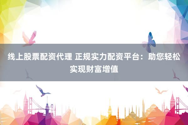 線上股票配資代理 正規(guī)實(shí)力配資平臺(tái)：助您輕松實(shí)現(xiàn)財(cái)富增值