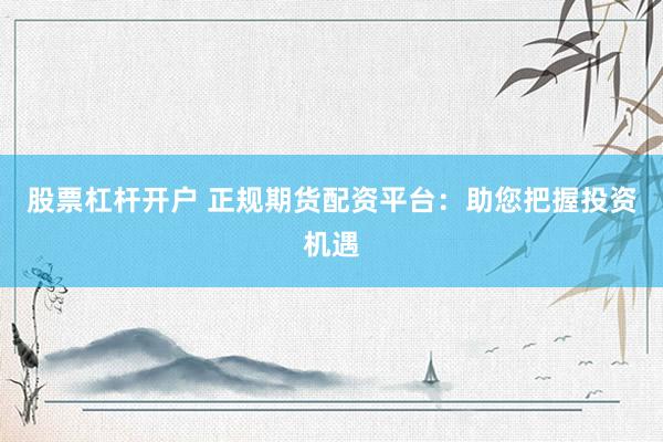 股票杠桿開戶 正規(guī)期貨配資平臺：助您把握投資機遇