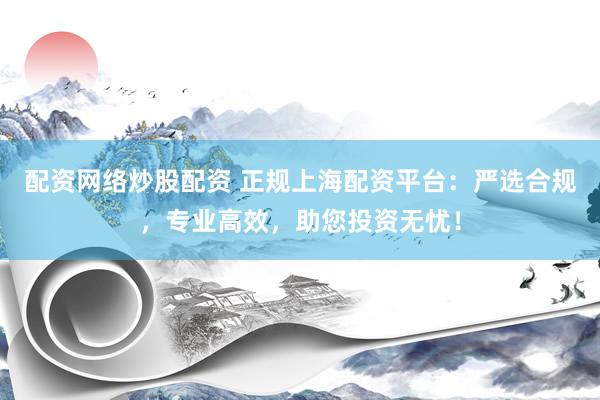 配資網(wǎng)絡(luò)炒股配資 正規(guī)上海配資平臺(tái)：嚴(yán)選合規(guī)，專業(yè)高效，助您投資無憂！