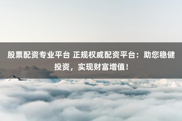 股票配資專業(yè)平臺(tái) 正規(guī)權(quán)威配資平臺(tái)：助您穩(wěn)健投資，實(shí)現(xiàn)財(cái)富增值！