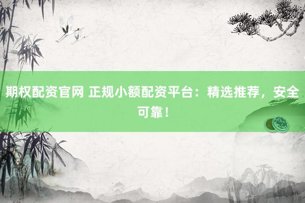 期權配資官網(wǎng) 正規(guī)小額配資平臺：精選推薦，安全可靠！