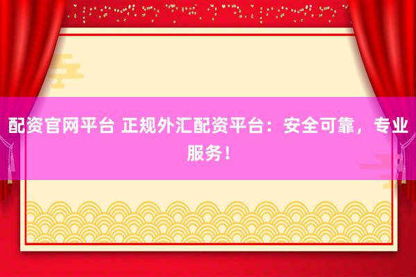 配資官網(wǎng)平臺(tái) 正規(guī)外匯配資平臺(tái)：安全可靠，專業(yè)服務(wù)！