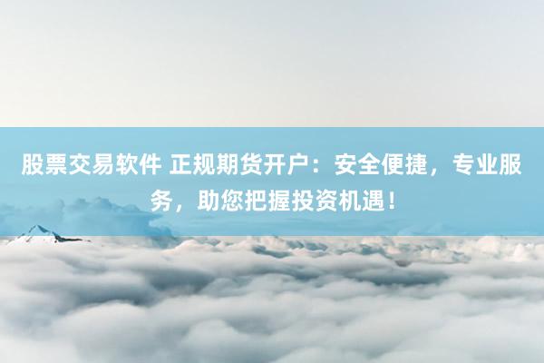 股票交易軟件 正規(guī)期貨開戶：安全便捷，專業(yè)服務(wù)，助您把握投資機(jī)遇！