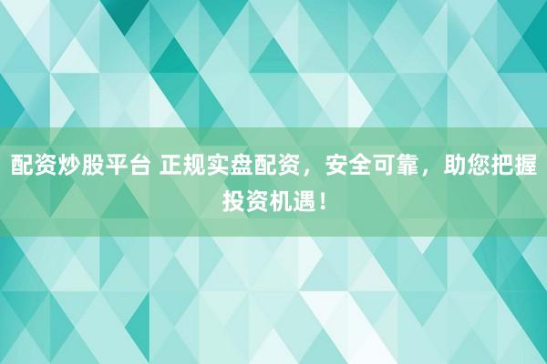 配資炒股平臺(tái) 正規(guī)實(shí)盤配資，安全可靠，助您把握投資機(jī)遇！