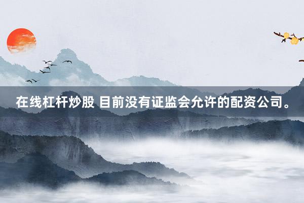 在線杠桿炒股 目前沒有證監(jiān)會(huì)允許的配資公司。