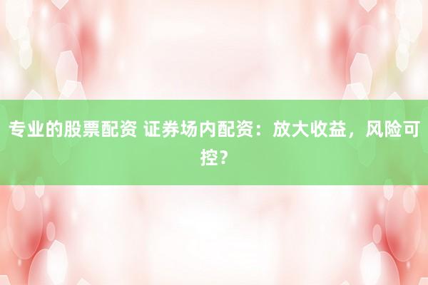 專業(yè)的股票配資 證券場內(nèi)配資：放大收益，風(fēng)險可控？