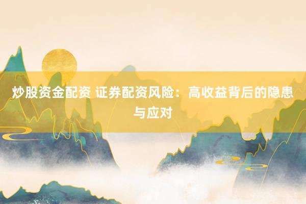 炒股資金配資 證券配資風(fēng)險：高收益背后的隱患與應(yīng)對