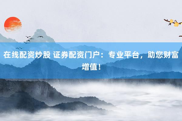 在線配資炒股 證券配資門(mén)戶：專業(yè)平臺(tái)，助您財(cái)富增值！