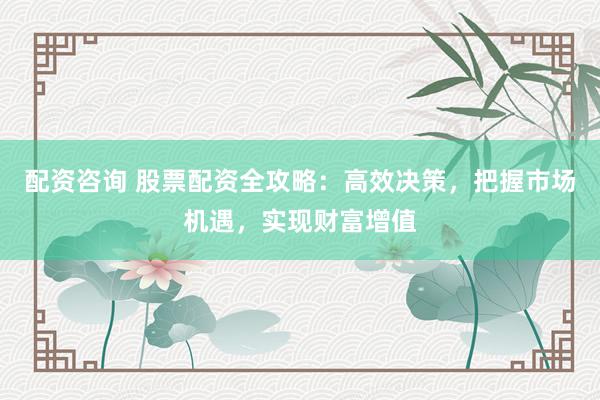 配資咨詢 股票配資全攻略：高效決策，把握市場(chǎng)機(jī)遇，實(shí)現(xiàn)財(cái)富增值