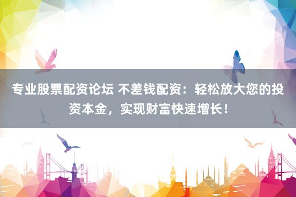 專業(yè)股票配資論壇 不差錢配資：輕松放大您的投資本金，實現財富快速增長！