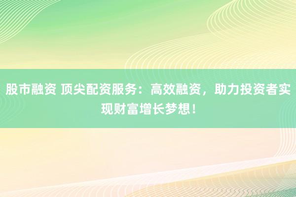 股市融資 頂尖配資服務(wù)：高效融資，助力投資者實(shí)現(xiàn)財(cái)富增長(zhǎng)夢(mèng)想！