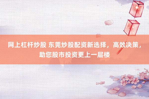 網(wǎng)上杠桿炒股 東莞炒股配資新選擇，高效決策，助您股市投資更上一層樓