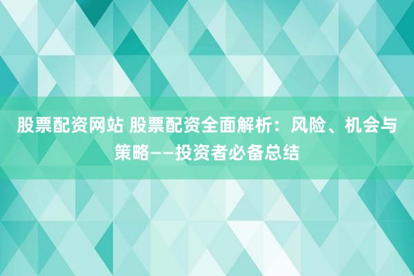 股票配資網站 股票配資全面解析：風險、機會與策略——投資者必備總結