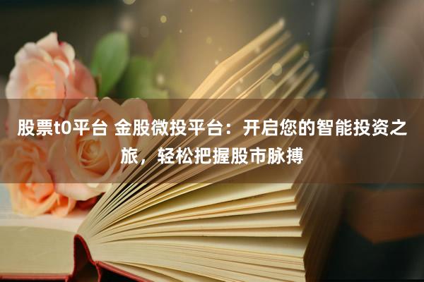 股票t0平臺(tái) 金股微投平臺(tái)：開啟您的智能投資之旅，輕松把握股市脈搏