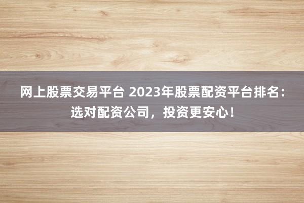 網(wǎng)上股票交易平臺(tái) 2023年股票配資平臺(tái)排名：選對(duì)配資公司，投資更安心！