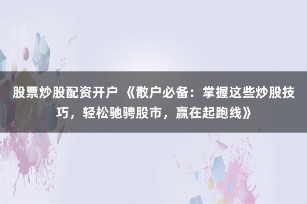 股票炒股配資開戶 《散戶必備：掌握這些炒股技巧，輕松馳騁股市，贏在起跑線》