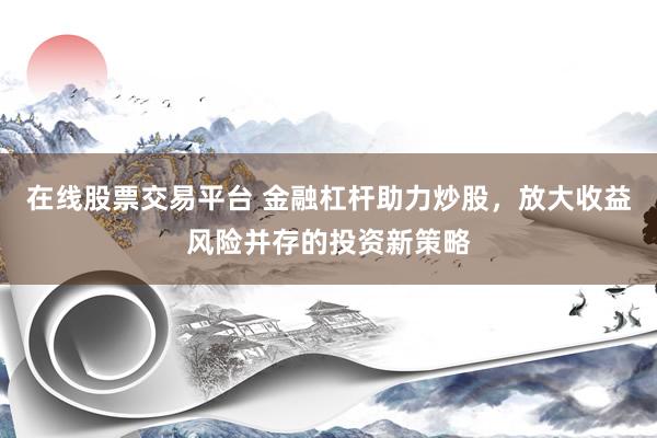 在線股票交易平臺 金融杠桿助力炒股，放大收益風險并存的投資新策略