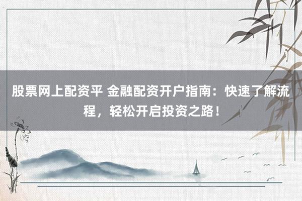 股票網上配資平 金融配資開戶指南：快速了解流程，輕松開啟投資之路！