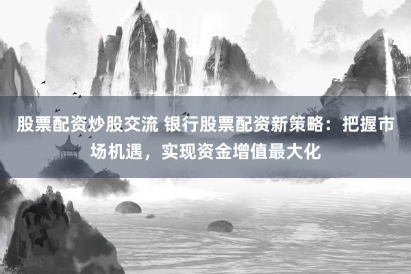 股票配資炒股交流 銀行股票配資新策略：把握市場(chǎng)機(jī)遇，實(shí)現(xiàn)資金增值最大化