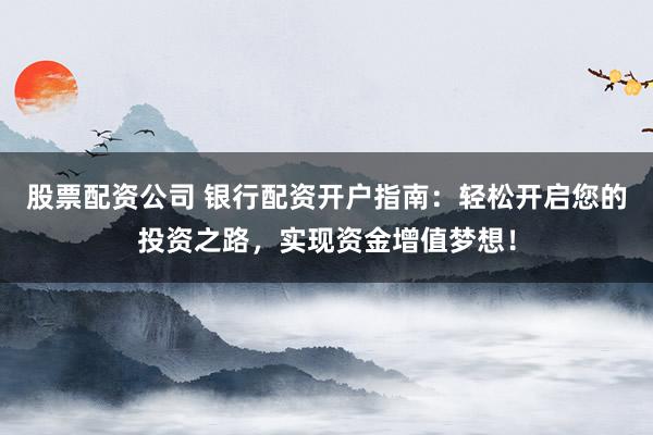 股票配資公司 銀行配資開戶指南：輕松開啟您的投資之路，實(shí)現(xiàn)資金增值夢想！