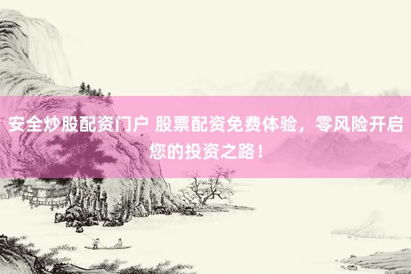 安全炒股配資門戶 股票配資免費(fèi)體驗(yàn)，零風(fēng)險(xiǎn)開啟您的投資之路！