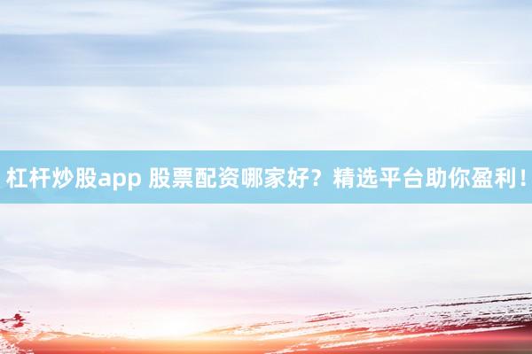 杠桿炒股app 股票配資哪家好？精選平臺助你盈利！