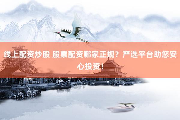 線上配資炒股 股票配資哪家正規(guī)？嚴選平臺助您安心投資！