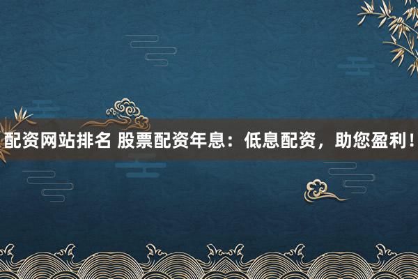 配資網(wǎng)站排名 股票配資年息：低息配資，助您盈利！