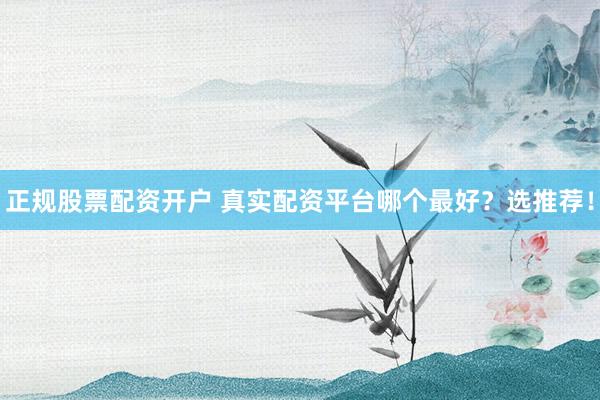 正規(guī)股票配資開戶 真實(shí)配資平臺(tái)哪個(gè)最好？選推薦！