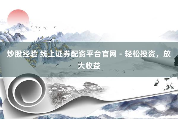 炒股經(jīng)驗 線上證券配資平臺官網(wǎng) - 輕松投資，放大收益