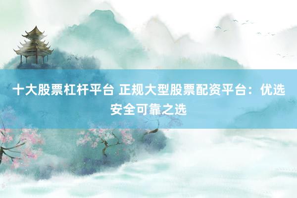十大股票杠桿平臺(tái) 正規(guī)大型股票配資平臺(tái)：優(yōu)選安全可靠之選