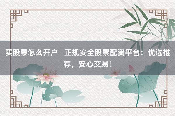 買股票怎么開戶   正規(guī)安全股票配資平臺(tái)：優(yōu)選推薦，安心交易！