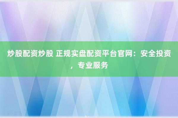 炒股配資炒股 正規(guī)實(shí)盤(pán)配資平臺(tái)官網(wǎng)：安全投資，專(zhuān)業(yè)服務(wù)