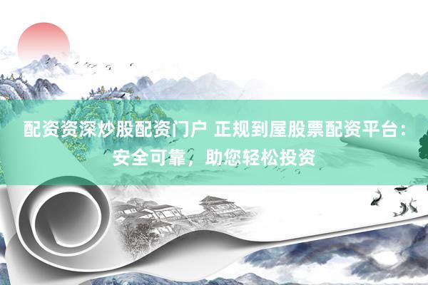 配資資深炒股配資門戶 正規(guī)到屋股票配資平臺：安全可靠，助您輕松投資
