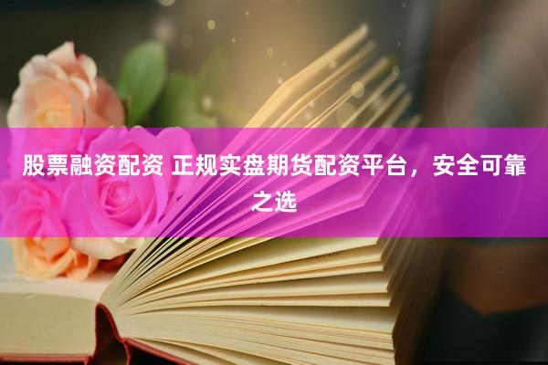 股票融資配資 正規(guī)實(shí)盤(pán)期貨配資平臺(tái)，安全可靠之選