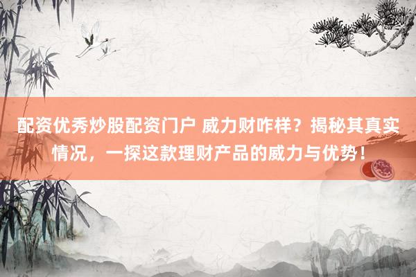 配資優(yōu)秀炒股配資門戶 威力財咋樣？揭秘其真實情況，一探這款理財產(chǎn)品的威力與優(yōu)勢！