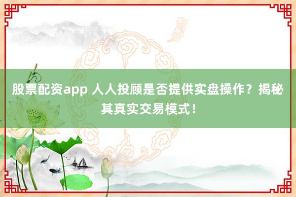 股票配資app 人人投顧是否提供實盤操作？揭秘其真實交易模式！