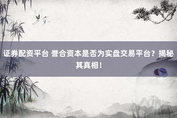 證券配資平臺 譽合資本是否為實盤交易平臺？揭秘其真相！