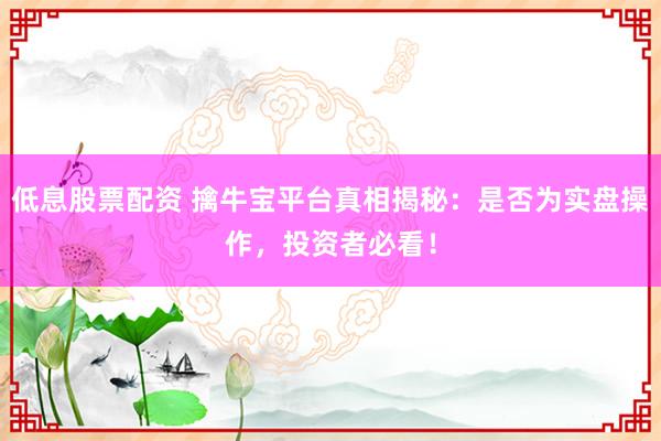 低息股票配資 擒牛寶平臺真相揭秘：是否為實(shí)盤操作，投資者必看！