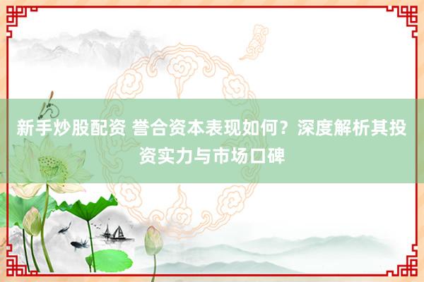 新手炒股配資 譽(yù)合資本表現(xiàn)如何？深度解析其投資實(shí)力與市場(chǎng)口碑