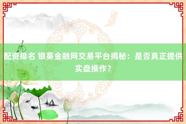 配資排名 銀葵金融網(wǎng)交易平臺揭秘：是否真正提供實(shí)盤操作？